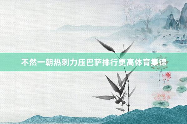 不然一朝热刺力压巴萨排行更高体育集锦