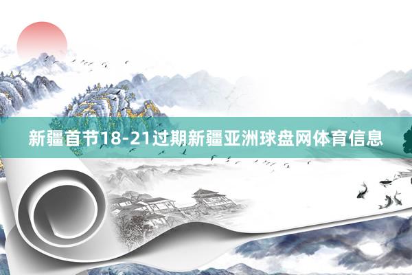 新疆首节18-21过期新疆亚洲球盘网体育信息