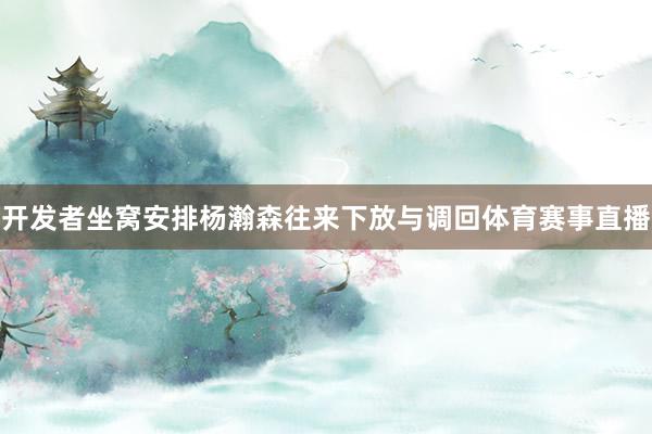 开发者坐窝安排杨瀚森往来下放与调回体育赛事直播