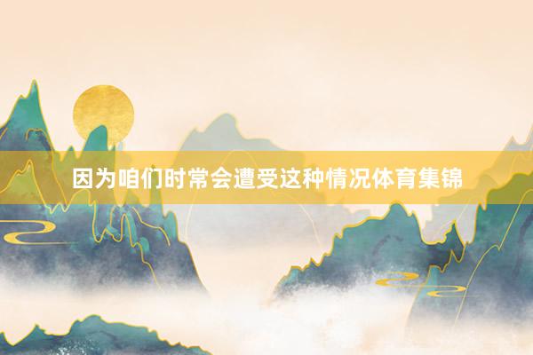 因为咱们时常会遭受这种情况体育集锦