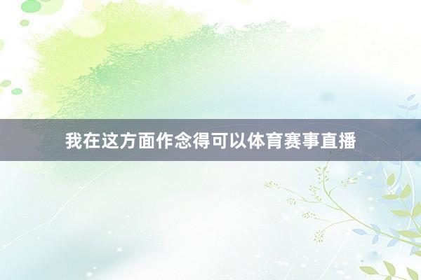我在这方面作念得可以体育赛事直播