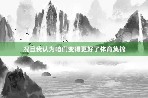 况且我认为咱们变得更好了体育集锦