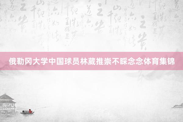 俄勒冈大学中国球员林葳推崇不睬念念体育集锦