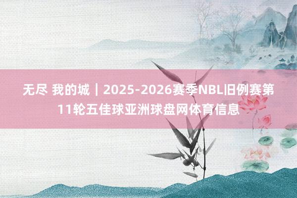 无尽 我的城｜2025-2026赛季NBL旧例赛第11轮五佳球亚洲球盘网体育信息