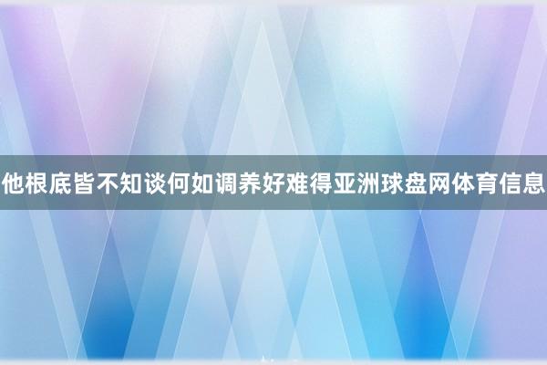 他根底皆不知谈何如调养好难得亚洲球盘网体育信息