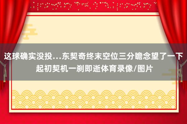 这球确实没投…东契奇终末空位三分瞻念望了一下 起初契机一刹即逝体育录像/图片