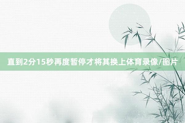直到2分15秒再度暂停才将其换上体育录像/图片