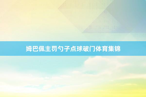 姆巴佩主罚勺子点球破门体育集锦