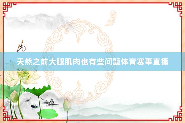 天然之前大腿肌肉也有些问题体育赛事直播