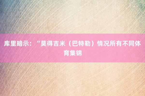 库里暗示：“莫得吉米（巴特勒）情况所有不同体育集锦