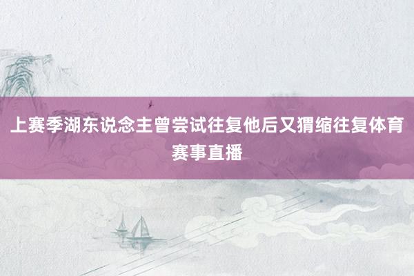 上赛季湖东说念主曾尝试往复他后又猬缩往复体育赛事直播