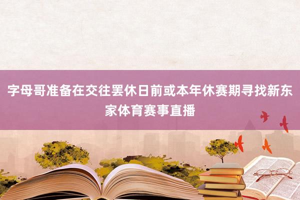 字母哥准备在交往罢休日前或本年休赛期寻找新东家体育赛事直播