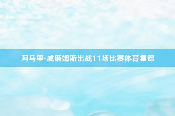 阿马里·威廉姆斯出战11场比赛体育集锦