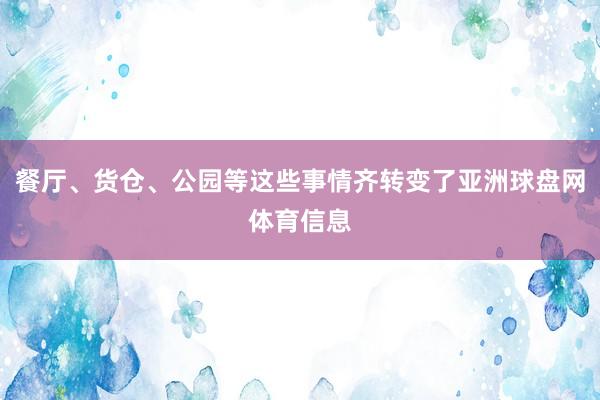 餐厅、货仓、公园等这些事情齐转变了亚洲球盘网体育信息