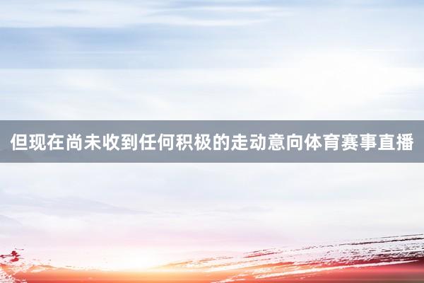 但现在尚未收到任何积极的走动意向体育赛事直播