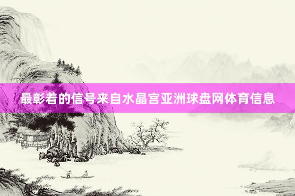 最彰着的信号来自水晶宫亚洲球盘网体育信息