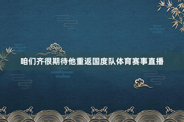 咱们齐很期待他重返国度队体育赛事直播