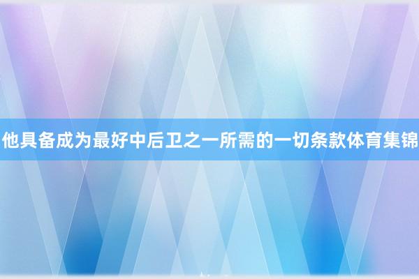 他具备成为最好中后卫之一所需的一切条款体育集锦