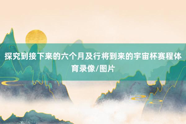 探究到接下来的六个月及行将到来的宇宙杯赛程体育录像/图片