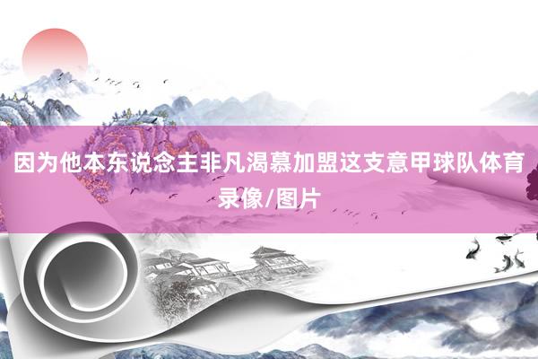 因为他本东说念主非凡渴慕加盟这支意甲球队体育录像/图片