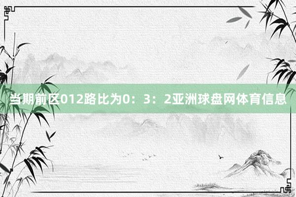 当期前区012路比为0：3：2亚洲球盘网体育信息