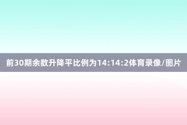 前30期余数升降平比例为14:14:2体育录像/图片
