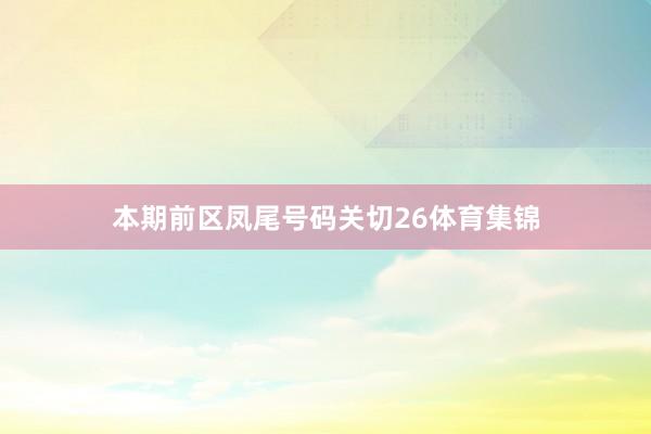 本期前区凤尾号码关切26体育集锦
