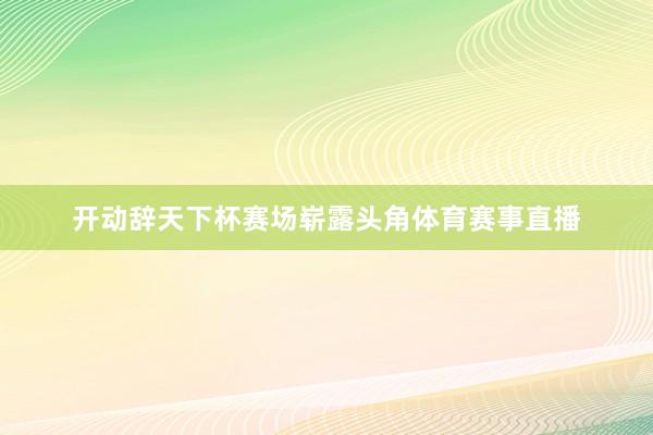 开动辞天下杯赛场崭露头角体育赛事直播