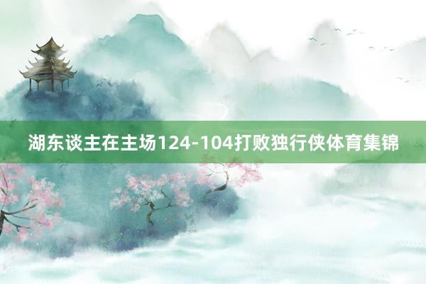 湖东谈主在主场124-104打败独行侠体育集锦