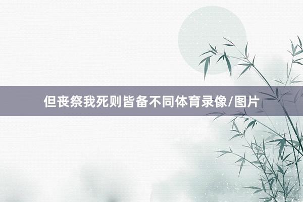 但丧祭我死则皆备不同体育录像/图片