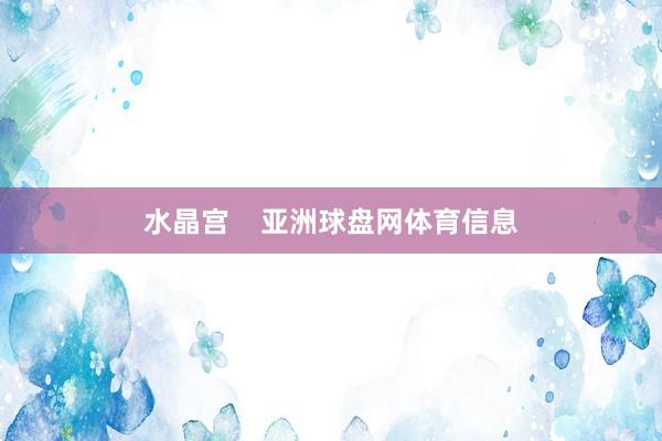 水晶宫    亚洲球盘网体育信息
