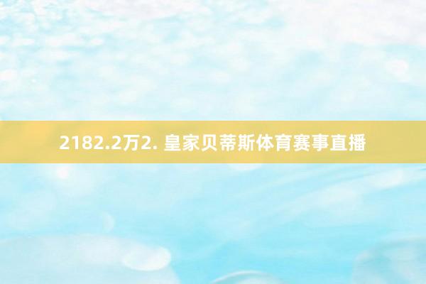 2182.2万2. 皇家贝蒂斯体育赛事直播