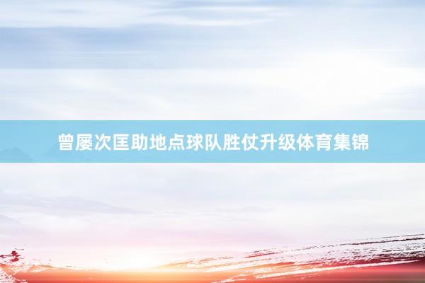 曾屡次匡助地点球队胜仗升级体育集锦