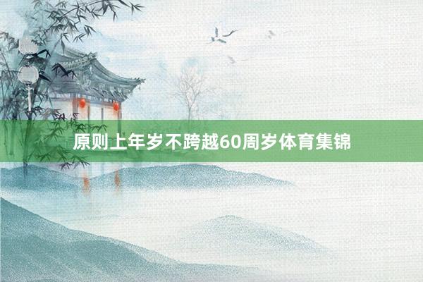 原则上年岁不跨越60周岁体育集锦