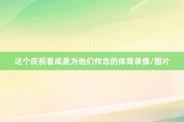 这个庆祝看成是为他们作念的体育录像/图片