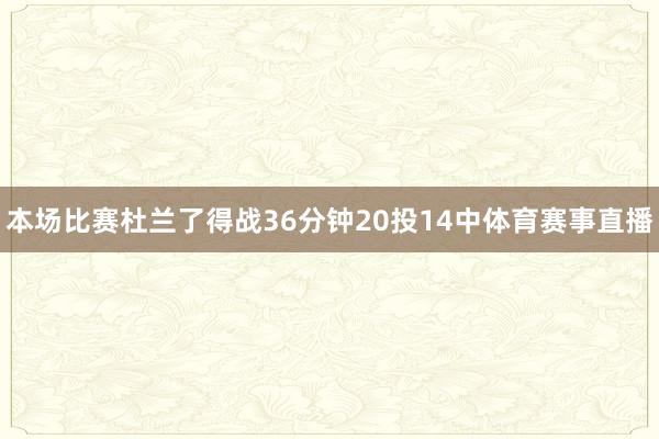 本场比赛杜兰了得战36分钟20投14中体育赛事直播