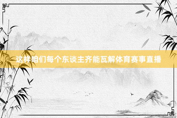 这样咱们每个东谈主齐能瓦解体育赛事直播