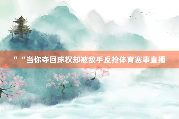 ”“当你夺回球权却被敌手反抢体育赛事直播