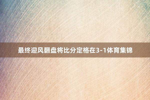 最终迎风翻盘将比分定格在3-1体育集锦