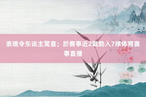 表現令东谈主驚喜；於賽事近2戰勁入7球体育赛事直播
