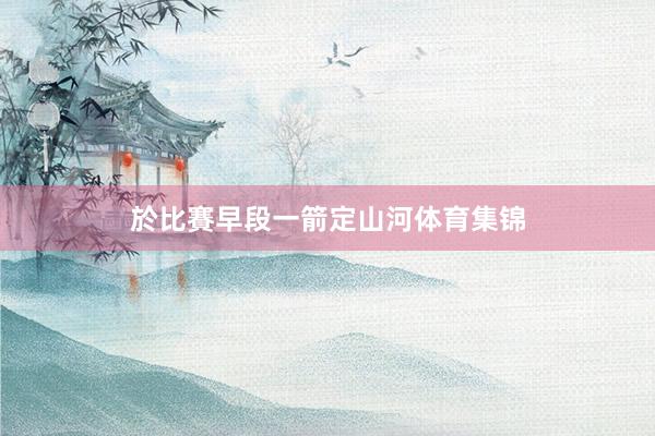 於比賽早段一箭定山河体育集锦