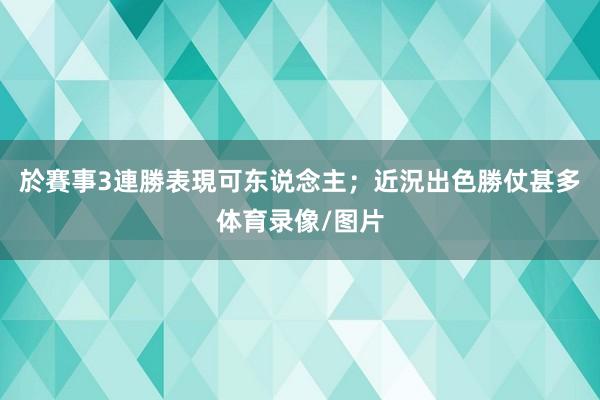 於賽事3連勝表現可东说念主；近況出色勝仗甚多体育录像/图片