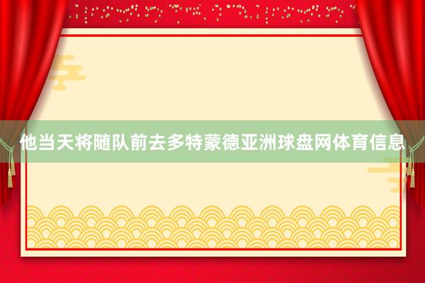 他当天将随队前去多特蒙德亚洲球盘网体育信息