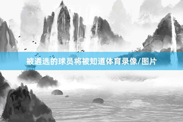 被遴选的球员将被知道体育录像/图片