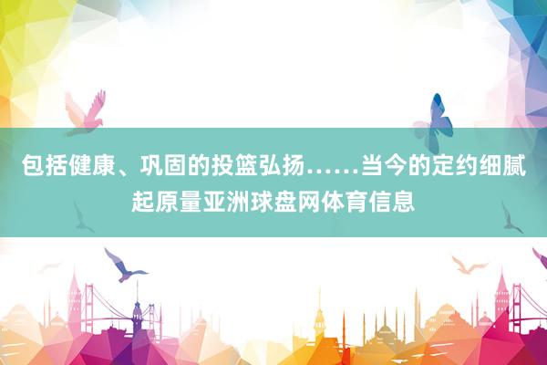 包括健康、巩固的投篮弘扬……当今的定约细腻起原量亚洲球盘网体育信息