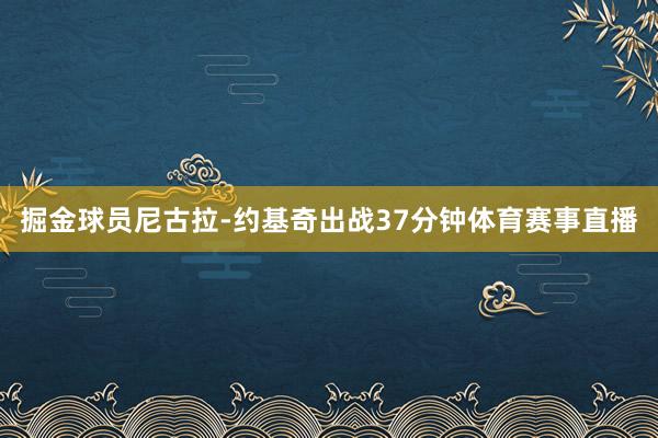 掘金球员尼古拉-约基奇出战37分钟体育赛事直播