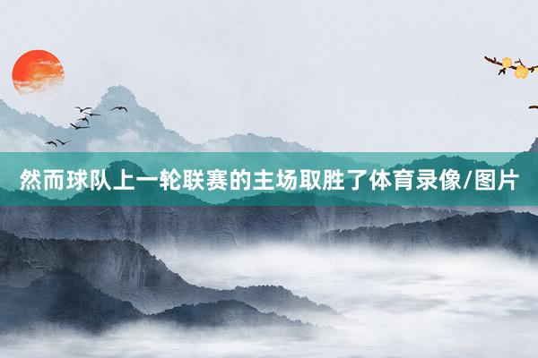 然而球队上一轮联赛的主场取胜了体育录像/图片