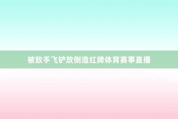 被敌手飞铲放倒造红牌体育赛事直播