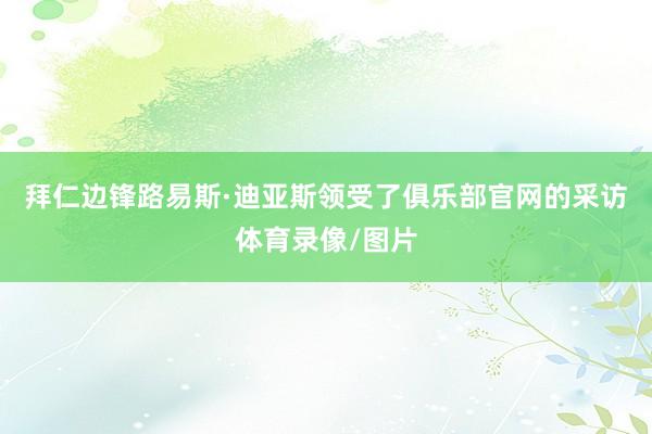 拜仁边锋路易斯·迪亚斯领受了俱乐部官网的采访体育录像/图片