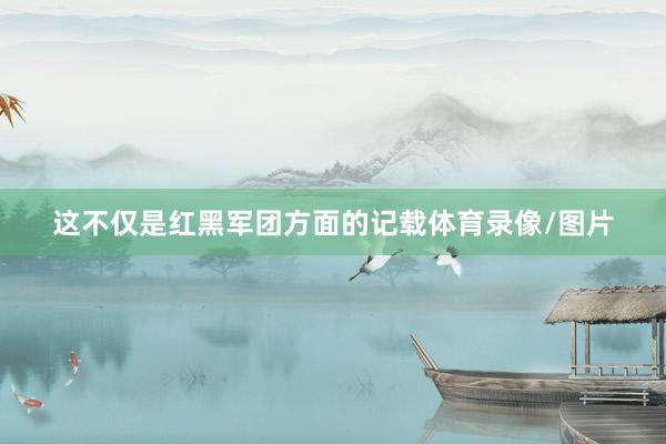 这不仅是红黑军团方面的记载体育录像/图片